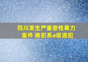 四川发生严重恶性暴力案件 嫌犯系a级逃犯